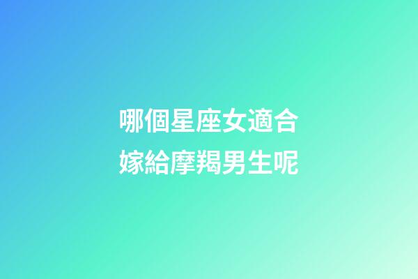 哪個星座女適合嫁給摩羯男生呢-第1張-星座運勢-玄機派