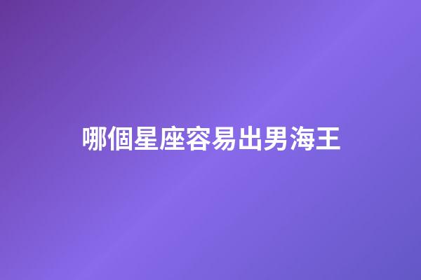 哪個星座容易出男海王-第1張-星座運勢-玄機派