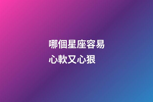 哪個星座容易心軟又心狠-第1張-星座運勢-玄機派