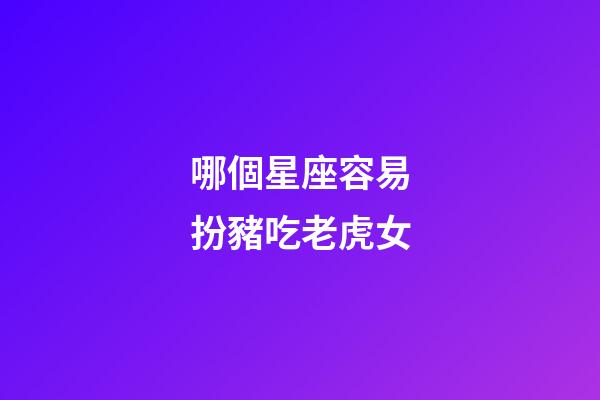 哪個星座容易扮豬吃老虎女-第1張-星座運勢-玄機派