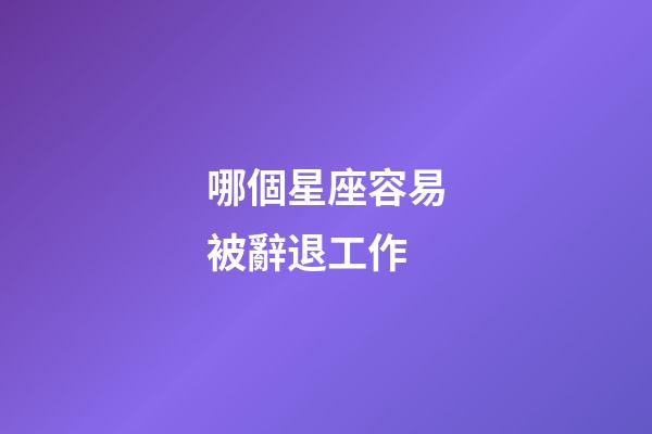 哪個星座容易被辭退工作-第1張-星座運勢-玄機派