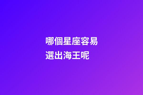 哪個星座容易選出海王呢-第1張-星座運(yùn)勢-玄機(jī)派