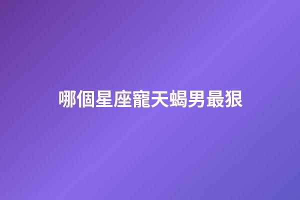 哪個星座寵天蝎男最狠-第1張-星座運勢-玄機派