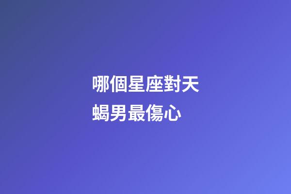 哪個星座對天蝎男最傷心-第1張-星座運(yùn)勢-玄機(jī)派