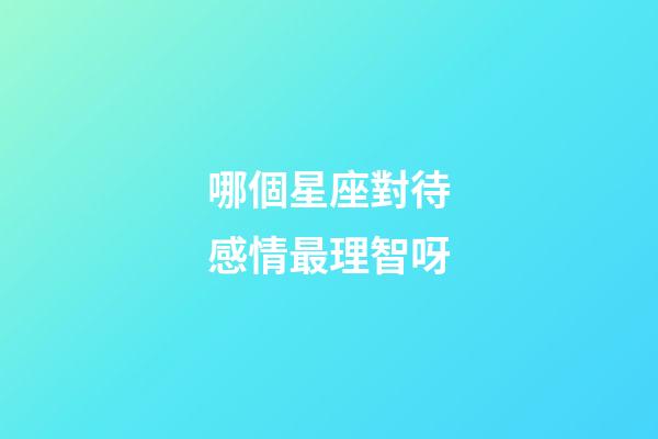 哪個星座對待感情最理智呀-第1張-星座運勢-玄機派