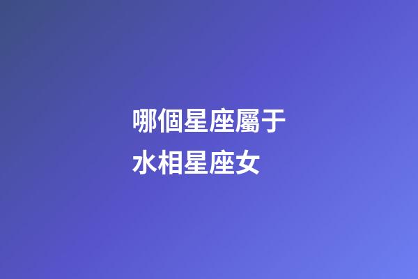 哪個星座屬于水相星座女-第1張-星座運勢-玄機派
