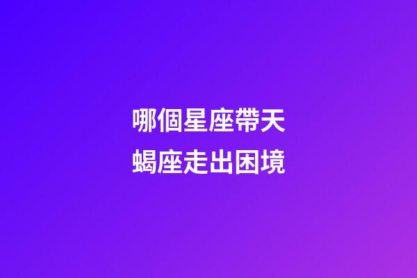 哪個星座帶天蝎座走出困境-第1張-星座運勢-玄機派