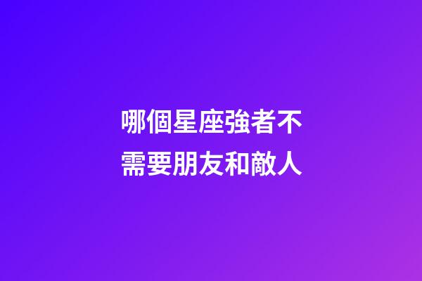 哪個星座強者不需要朋友和敵人-第1張-星座運勢-玄機派