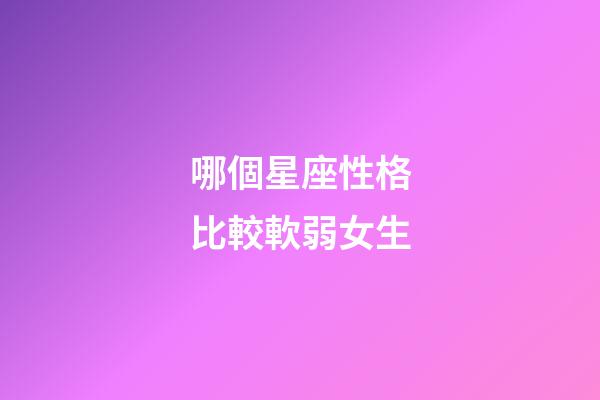 哪個星座性格比較軟弱女生-第1張-星座運(yùn)勢-玄機(jī)派