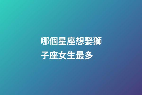 哪個星座想娶獅子座女生最多-第1張-星座運勢-玄機派