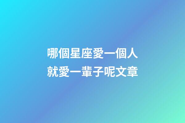 哪個星座愛一個人就愛一輩子呢文章-第1張-星座運勢-玄機派