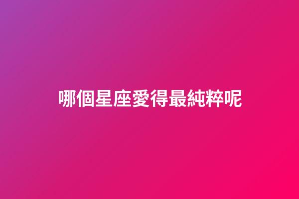 哪個星座愛得最純粹呢-第1張-星座運勢-玄機派