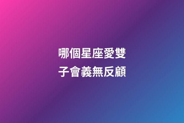 哪個星座愛雙子會義無反顧-第1張-星座運勢-玄機派