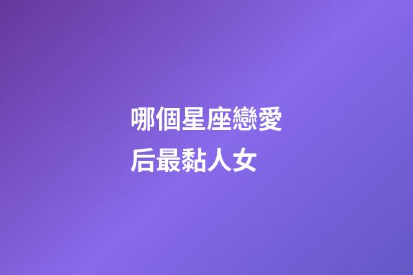 哪個星座戀愛后最黏人女-第1張-星座運勢-玄機派