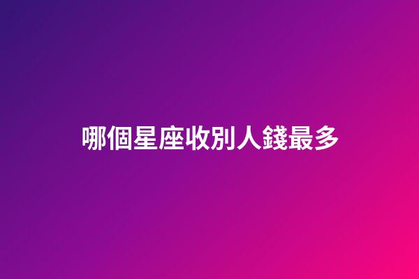 哪個星座收別人錢最多-第1張-星座運勢-玄機派
