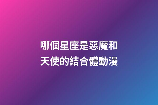 哪個星座是惡魔和天使的結合體動漫-第1張-星座運勢-玄機派