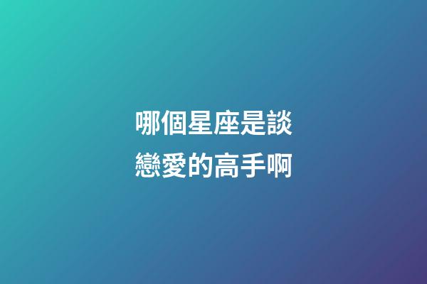 哪個星座是談戀愛的高手啊-第1張-星座運勢-玄機派