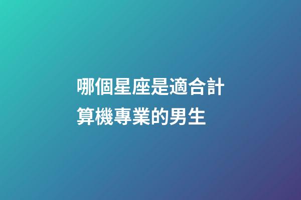 哪個星座是適合計算機專業的男生-第1張-星座運勢-玄機派