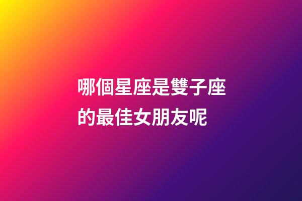 哪個星座是雙子座的最佳女朋友呢-第1張-星座運勢-玄機派