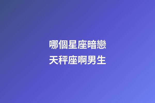 哪個星座暗戀天秤座啊男生-第1張-星座運勢-玄機派