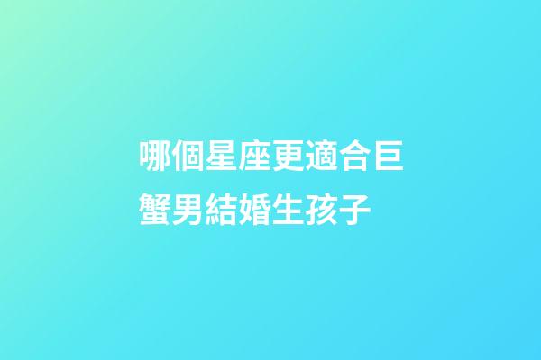哪個星座更適合巨蟹男結婚生孩子-第1張-星座運勢-玄機派
