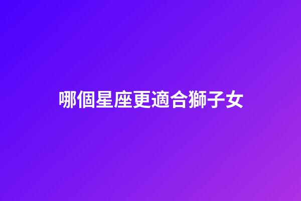 哪個星座更適合獅子女-第1張-星座運勢-玄機派