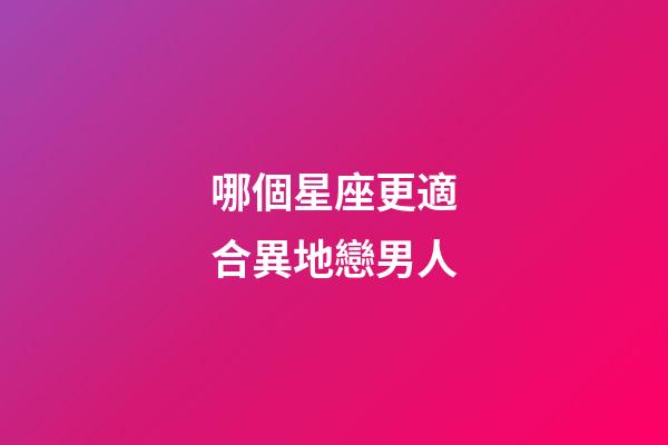 哪個星座更適合異地戀男人-第1張-星座運勢-玄機派