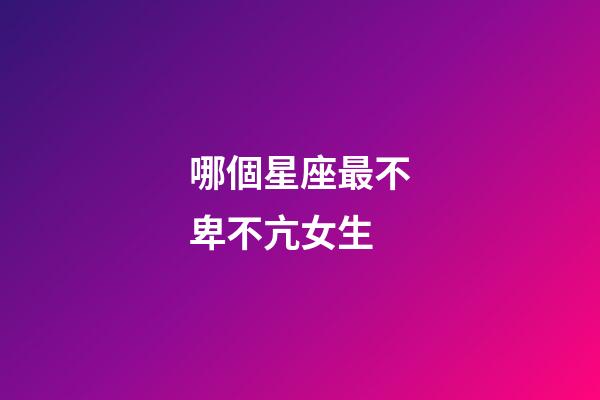 哪個星座最不卑不亢女生-第1張-星座運勢-玄機派