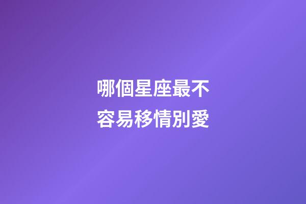 哪個星座最不容易移情別愛-第1張-星座運勢-玄機派