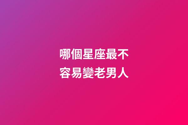 哪個星座最不容易變老男人