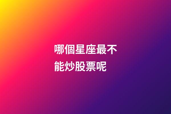 哪個星座最不能炒股票呢-第1張-星座運勢-玄機派