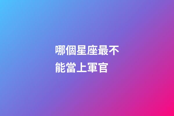 哪個星座最不能當上軍官-第1張-星座運勢-玄機派