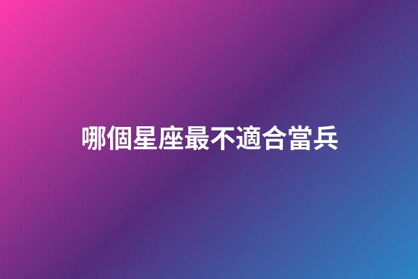 哪個星座最不適合當兵-第1張-星座運勢-玄機派