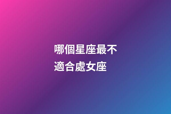 哪個星座最不適合處女座-第1張-星座運勢-玄機派