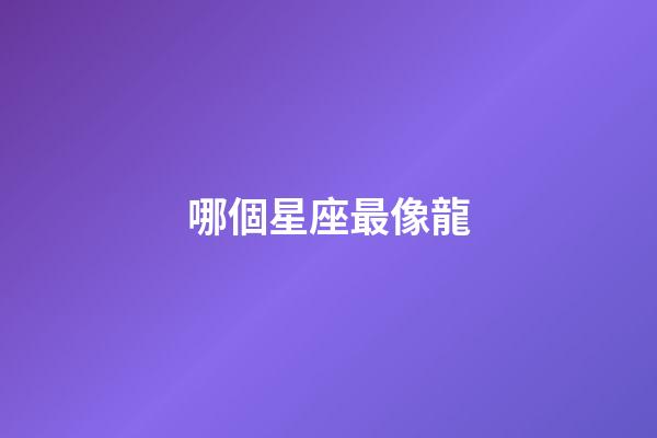 哪個星座最像龍-第1張-星座運勢-玄機派