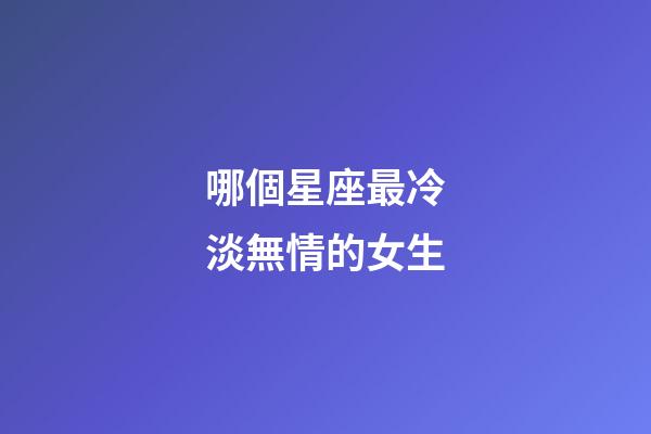 哪個星座最冷淡無情的女生-第1張-星座運勢-玄機派