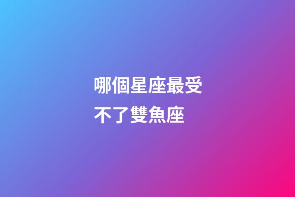 哪個星座最受不了雙魚座-第1張-星座運勢-玄機派