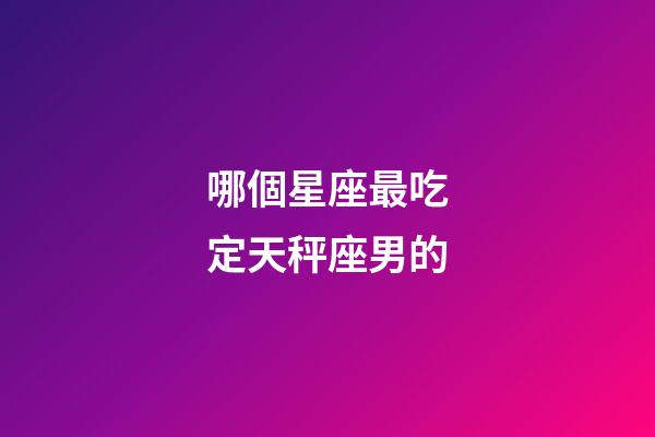 哪個星座最吃定天秤座男的-第1張-星座運勢-玄機派