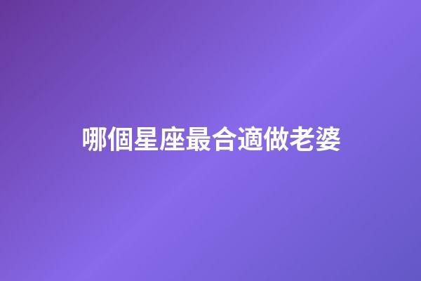 哪個星座最合適做老婆-第1張-星座運勢-玄機派