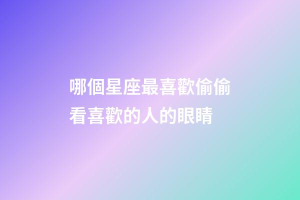 哪個星座最喜歡偷偷看喜歡的人的眼睛-第1張-星座運勢-玄機派