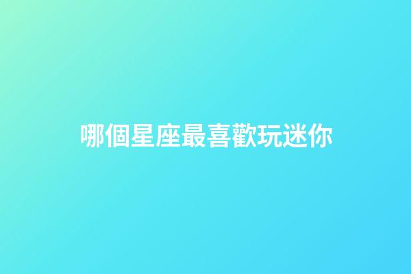 哪個星座最喜歡玩迷你