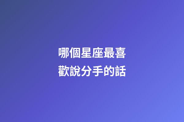哪個星座最喜歡說分手的話-第1張-星座運勢-玄機派