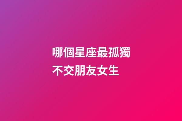 哪個星座最孤獨不交朋友女生-第1張-星座運勢-玄機派