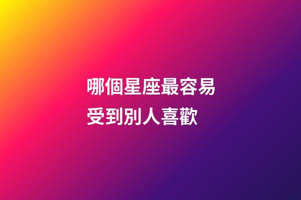 哪個星座最容易受到別人喜歡-第1張-星座運勢-玄機派
