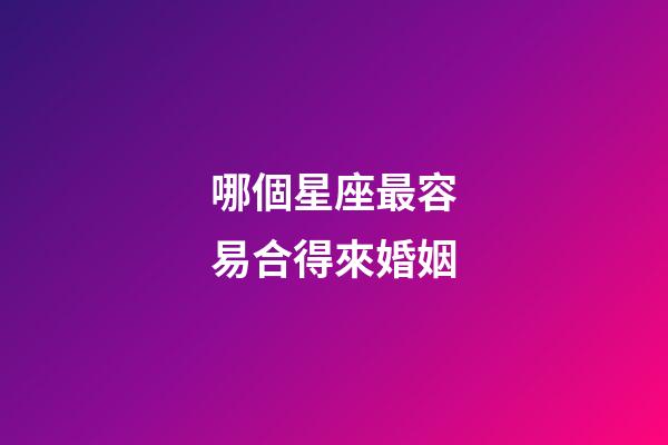 哪個星座最容易合得來婚姻-第1張-星座運勢-玄機派
