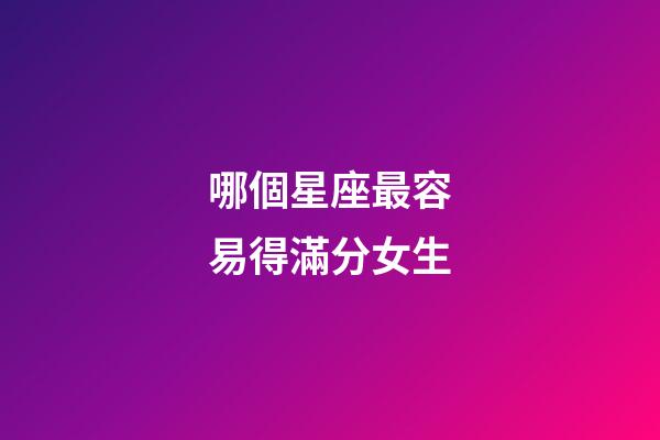 哪個星座最容易得滿分女生-第1張-星座運勢-玄機派
