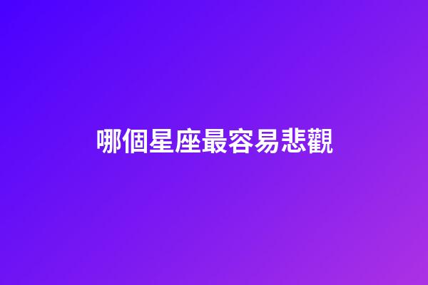 哪個星座最容易悲觀-第1張-星座運(yùn)勢-玄機(jī)派