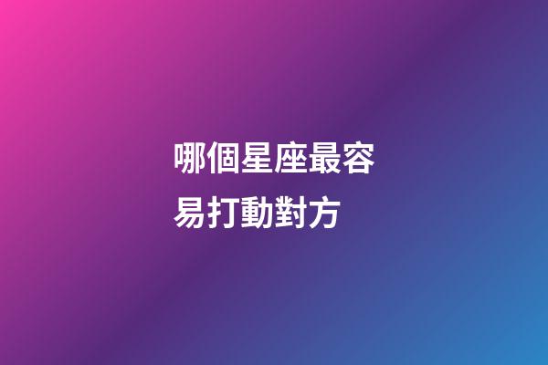 哪個星座最容易打動對方-第1張-星座運勢-玄機派