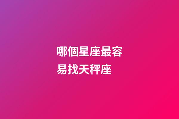 哪個星座最容易找天秤座-第1張-星座運勢-玄機派