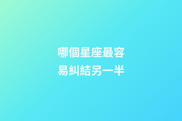 哪個星座最容易糾結另一半-第1張-星座運勢-玄機派